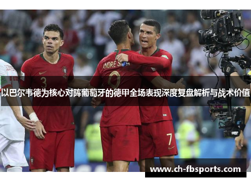 以巴尔韦德为核心对阵葡萄牙的德甲全场表现深度复盘解析与战术价值 以巴尔韦德为核心对阵葡萄牙的德甲全场表现深度复盘解析与战术价值