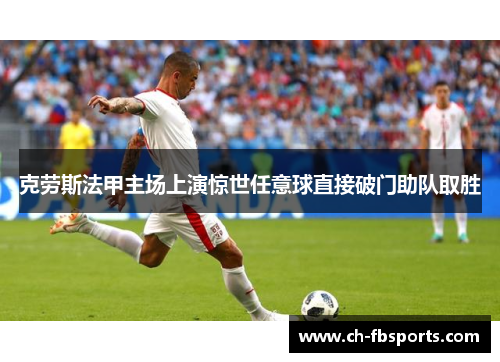 克劳斯法甲主场上演惊世任意球直接破门助队取胜 克劳斯法甲主场上演惊世任意球直接破门助队取胜