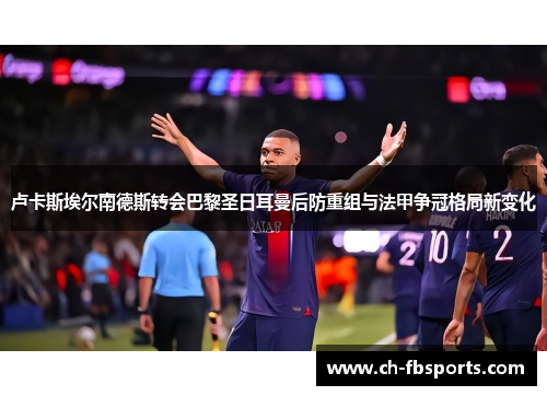 卢卡斯埃尔南德斯转会巴黎圣日耳曼后防重组与法甲争冠格局新变化