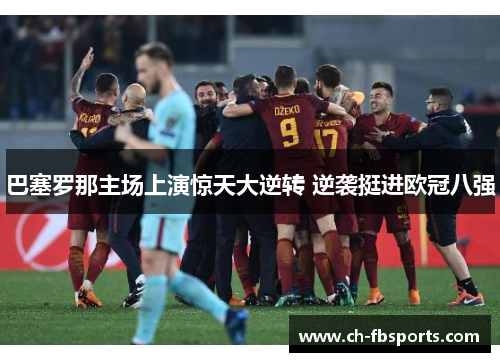 巴塞罗那主场上演惊天大逆转 逆袭挺进欧冠八强