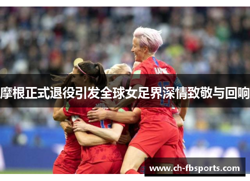 摩根正式退役引发全球女足界深情致敬与回响
