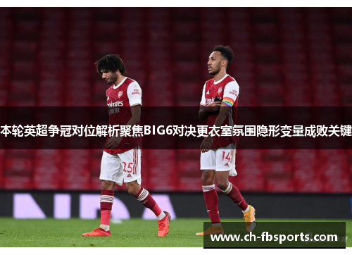 本轮英超争冠对位解析聚焦BIG6对决更衣室氛围隐形变量成败关键 本轮英超争冠对位解析聚焦BIG6对决更衣室氛围隐形变量成败关键