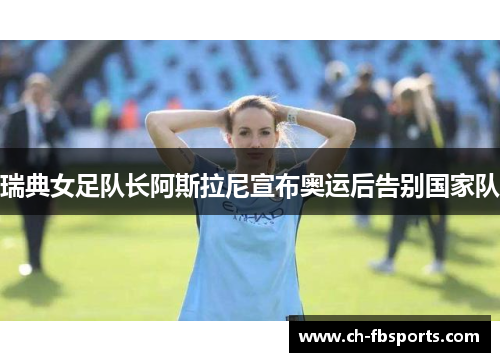 瑞典女足队长阿斯拉尼宣布奥运后告别国家队 瑞典女足队长阿斯拉尼宣布奥运后告别国家队