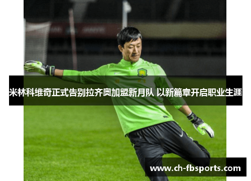 米林科维奇正式告别拉齐奥加盟新月队 以新篇章开启职业生涯