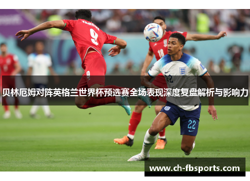 贝林厄姆对阵英格兰世界杯预选赛全场表现深度复盘解析与影响力 贝林厄姆对阵英格兰世界杯预选赛全场表现深度复盘解析与影响力