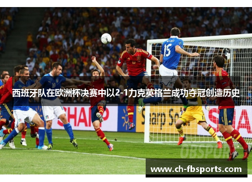 西班牙队在欧洲杯决赛中以2-1力克英格兰成功夺冠创造历史 西班牙队在欧洲杯决赛中以2-1力克英格兰成功夺冠创造历史