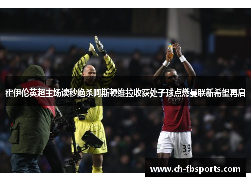 霍伊伦英超主场读秒绝杀阿斯顿维拉收获处子球点燃曼联新希望再启