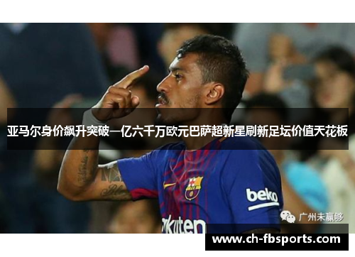 亚马尔身价飙升突破一亿六千万欧元巴萨超新星刷新足坛价值天花板
