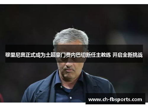 穆里尼奥正式成为土超豪门费内巴切新任主教练 开启全新挑战