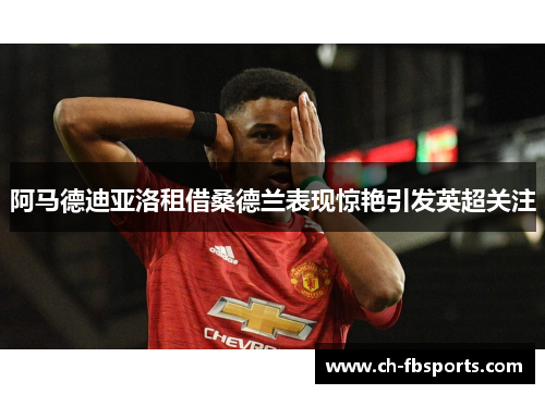 阿马德迪亚洛租借桑德兰表现惊艳引发英超关注