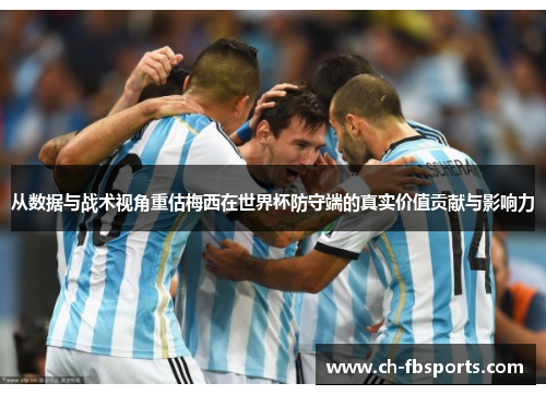 从数据与战术视角重估梅西在世界杯防守端的真实价值贡献与影响力