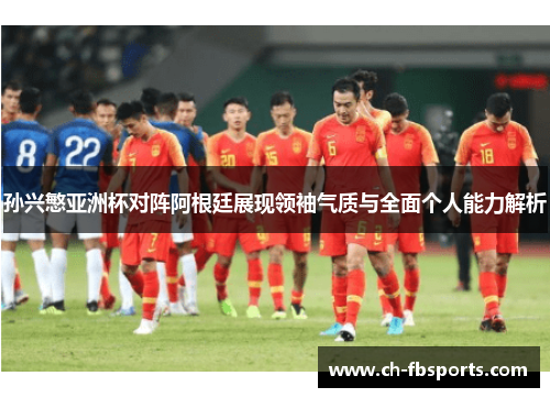 孙兴慜亚洲杯对阵阿根廷展现领袖气质与全面个人能力解析