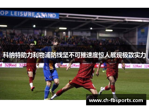 科纳特助力利物浦防线坚不可摧速度惊人展现极致实力